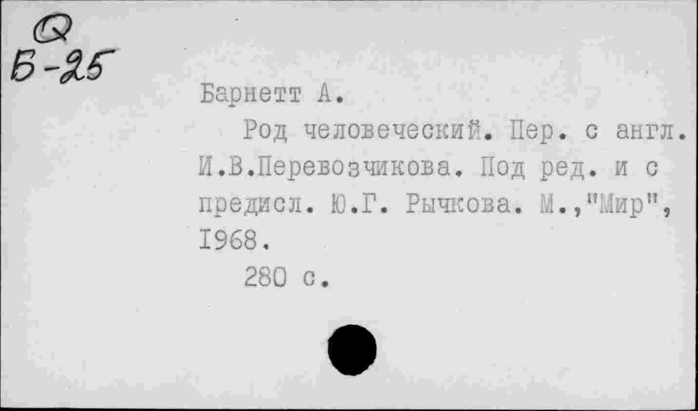 ﻿Барнетт А.
Род человеческий. Пер. с англ. И.В.Перевозчикова. Под ред. и с предисл. Ю.Г. Рычкова. М./'Мир", 1968.
280 с.